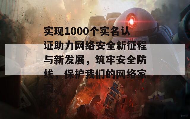 实现1000个实名认证助力网络安全新征程与新发展，筑牢安全防线，保护我们的网络家园。