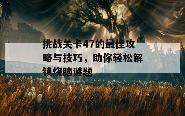 挑战关卡47的最佳攻略与技巧，助你轻松解锁烧脑谜题