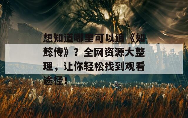 想知道哪里可以追《如懿传》？全网资源大整理，让你轻松找到观看途径！