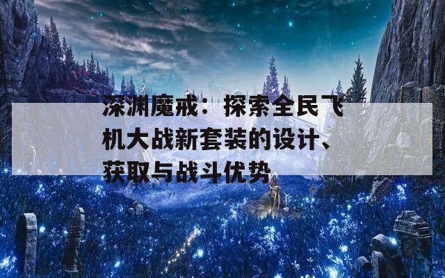 深渊魔戒：探索全民飞机大战新套装的设计、获取与战斗优势