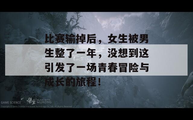 比赛输掉后，女生被男生整了一年，没想到这引发了一场青春冒险与成长的旅程！