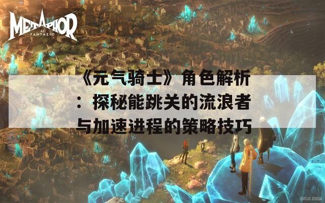 《元气骑士》角色解析：探秘能跳关的流浪者与加速进程的策略技巧