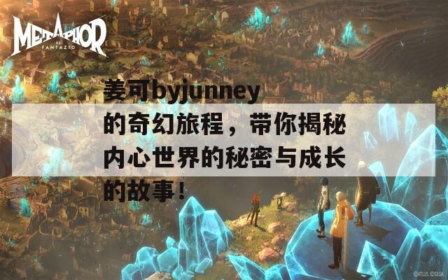 姜可byjunney的奇幻旅程，带你揭秘内心世界的秘密与成长的故事！