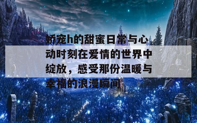 娇宠h的甜蜜日常与心动时刻在爱情的世界中绽放，感受那份温暖与幸福的浪漫瞬间