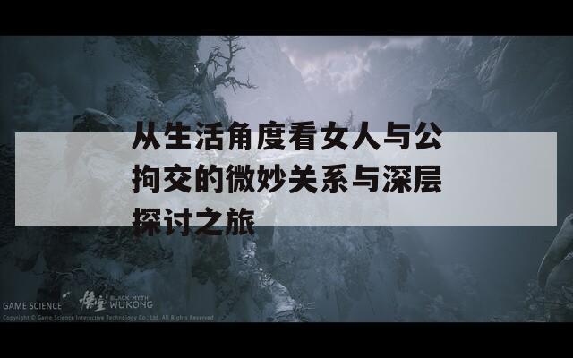 从生活角度看女人与公拘交的微妙关系与深层探讨之旅