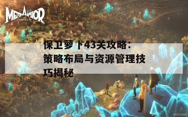 保卫萝卜43关攻略：策略布局与资源管理技巧揭秘