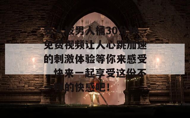 女人被男人桶30分钟免费视频让人心跳加速的刺激体验等你来感受，快来一起享受这份不一样的快感吧！