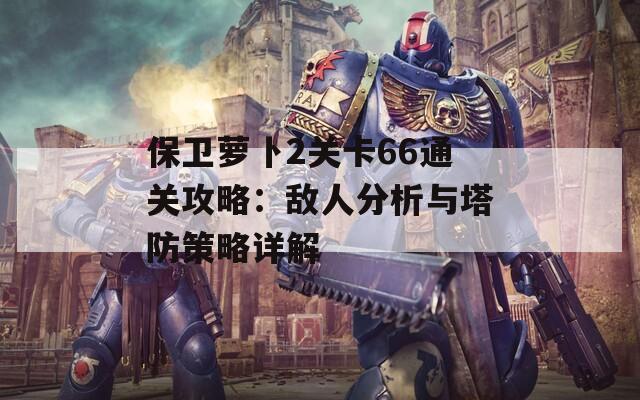 保卫萝卜2关卡66通关攻略：敌人分析与塔防策略详解