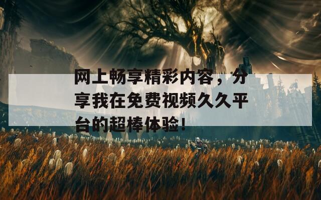 网上畅享精彩内容，分享我在免费视频久久平台的超棒体验！