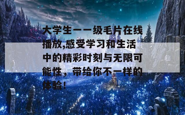 大学生一一级毛片在线播放,感受学习和生活中的精彩时刻与无限可能性，带给你不一样的体验！