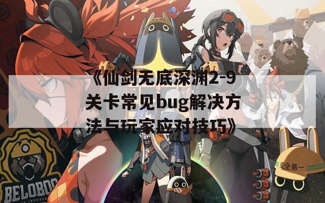 《仙剑无底深渊2-9关卡常见bug解决方法与玩家应对技巧》