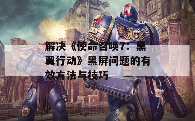 解决《使命召唤7：黑翼行动》黑屏问题的有效方法与技巧