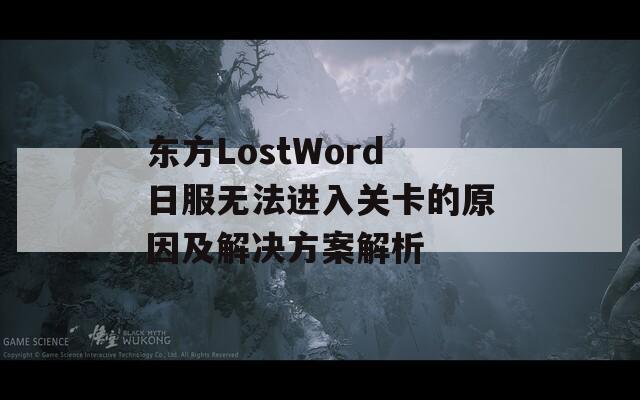 东方LostWord日服无法进入关卡的原因及解决方案解析