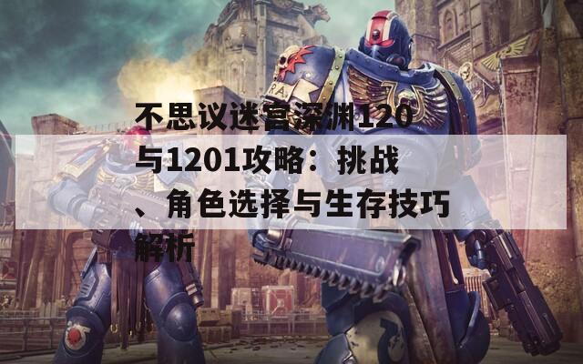 不思议迷宫深渊120与1201攻略：挑战、角色选择与生存技巧解析