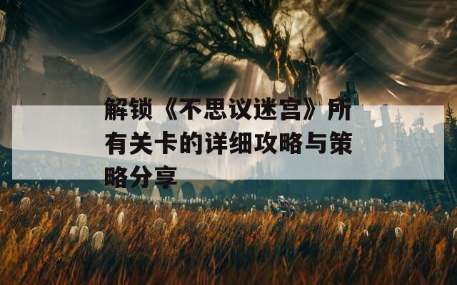 解锁《不思议迷宫》所有关卡的详细攻略与策略分享