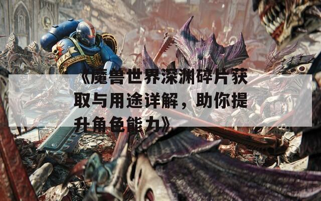 《魔兽世界深渊碎片获取与用途详解，助你提升角色能力》