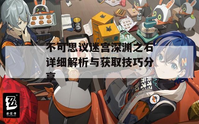 不可思议迷宫深渊之石详细解析与获取技巧分享