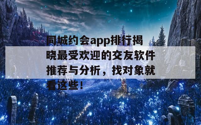 同城约会app排行揭晓最受欢迎的交友软件推荐与分析，找对象就看这些！