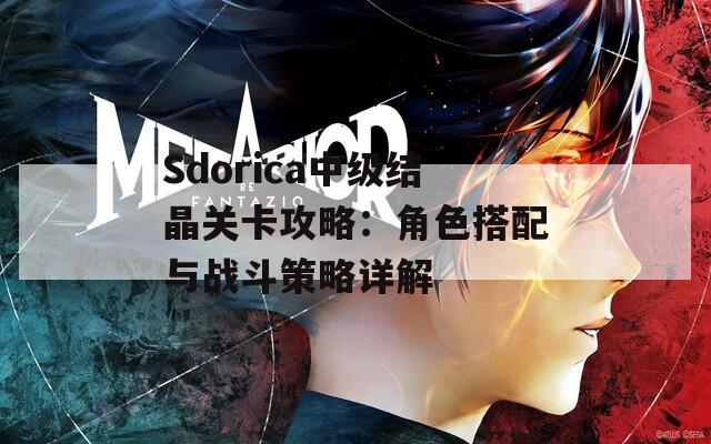 Sdorica中级结晶关卡攻略：角色搭配与战斗策略详解