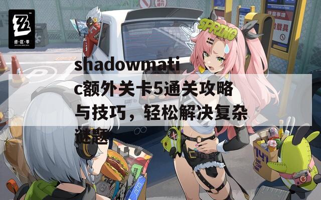 shadowmatic额外关卡5通关攻略与技巧，轻松解决复杂谜题