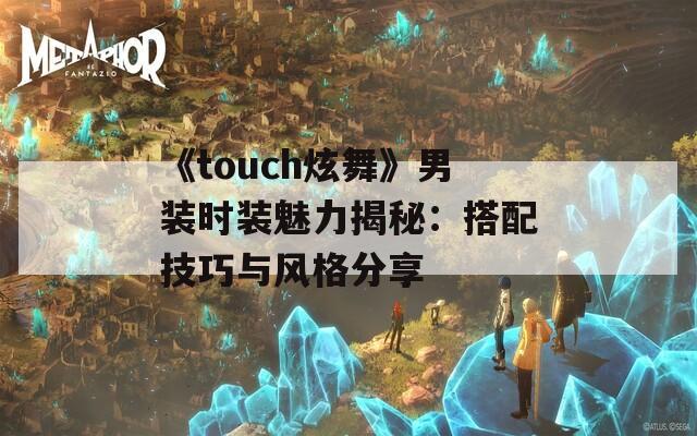 《touch炫舞》男装时装魅力揭秘：搭配技巧与风格分享