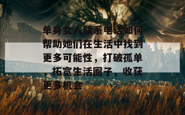 单身女人联系电话如何帮助她们在生活中找到更多可能性，打破孤单，拓宽生活圈子，收获更多机会