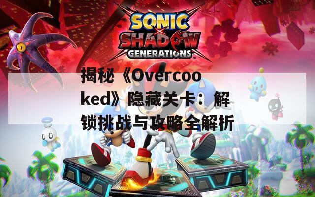 揭秘《Overcooked》隐藏关卡：解锁挑战与攻略全解析