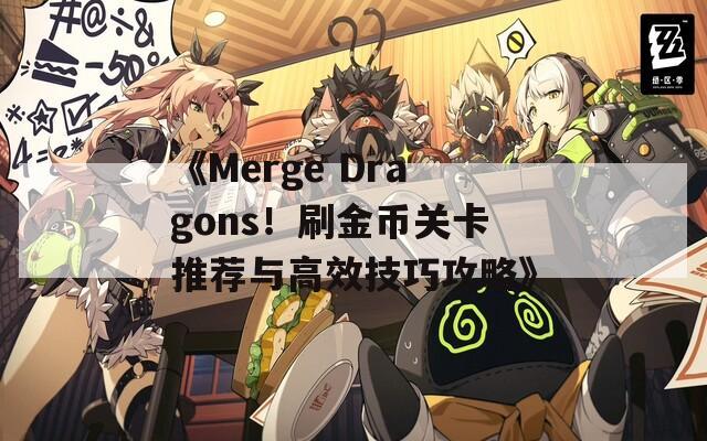 《Merge Dragons！刷金币关卡推荐与高效技巧攻略》