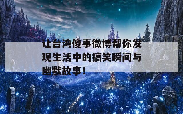 让台湾傻事微博帮你发现生活中的搞笑瞬间与幽默故事！