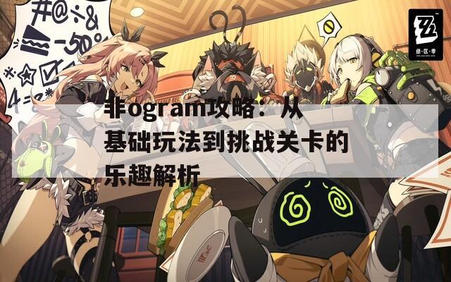 非ogram攻略：从基础玩法到挑战关卡的乐趣解析