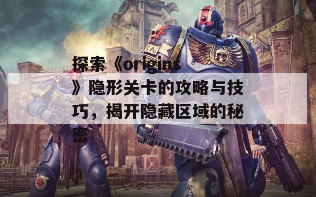 探索《origins》隐形关卡的攻略与技巧，揭开隐藏区域的秘密