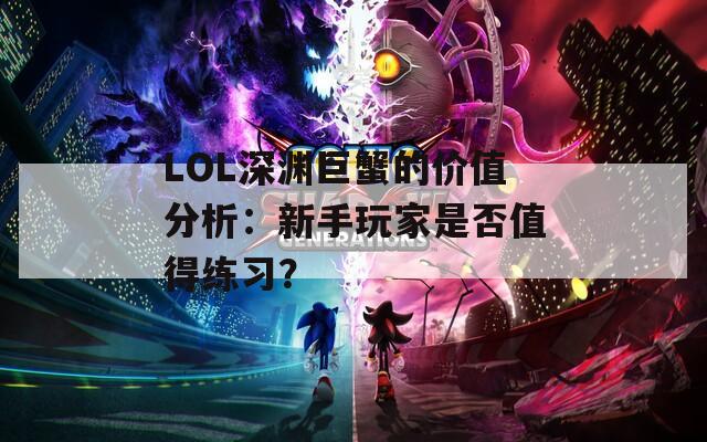 LOL深渊巨蟹的价值分析：新手玩家是否值得练习？