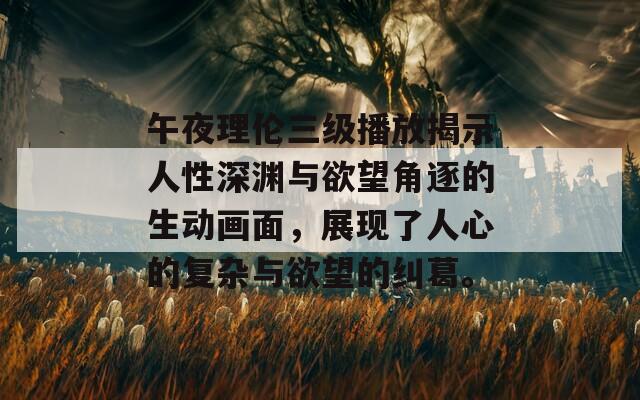 午夜理伦三级播放揭示人性深渊与欲望角逐的生动画面，展现了人心的复杂与欲望的纠葛。