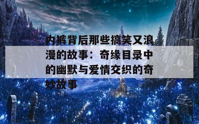 内裤背后那些搞笑又浪漫的故事：奇缘目录中的幽默与爱情交织的奇妙故事