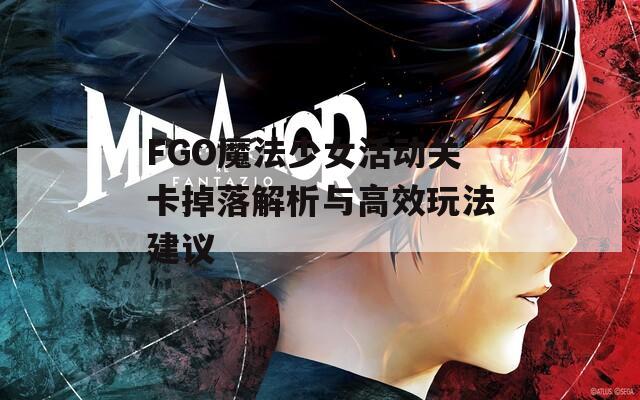 FGO魔法少女活动关卡掉落解析与高效玩法建议