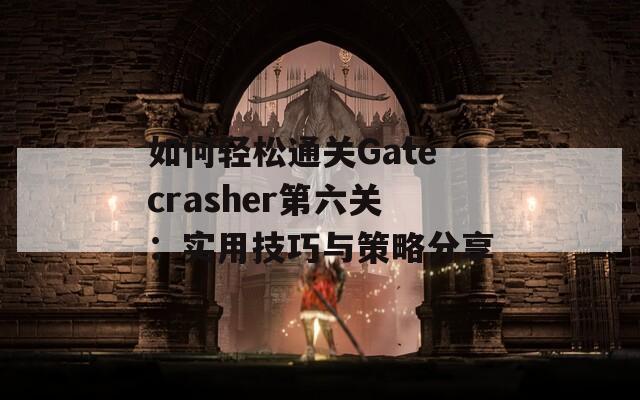 如何轻松通关Gatecrasher第六关：实用技巧与策略分享