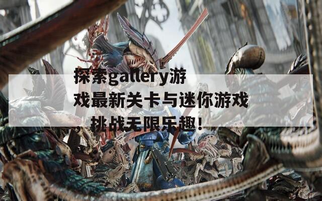 探索gallery游戏最新关卡与迷你游戏，挑战无限乐趣！