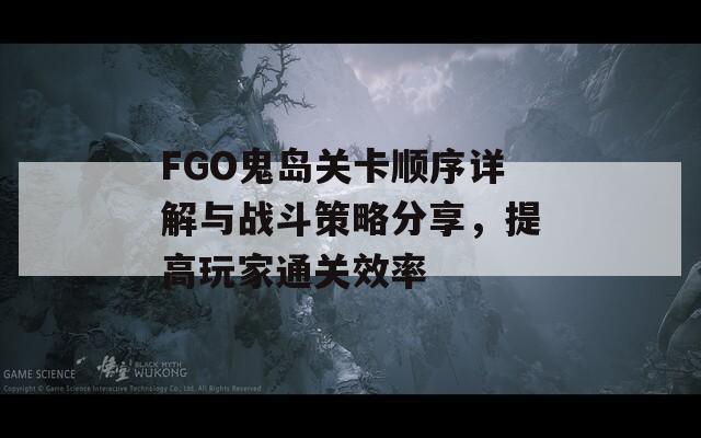 FGO鬼岛关卡顺序详解与战斗策略分享，提高玩家通关效率