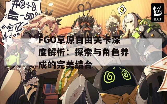 FGO草原自由关卡深度解析：探索与角色养成的完美结合