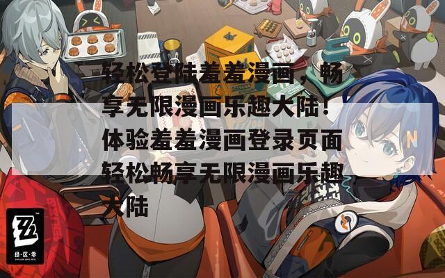 轻松登陆羞羞漫画，畅享无限漫画乐趣大陆！体验羞羞漫画登录页面轻松畅享无限漫画乐趣大陆