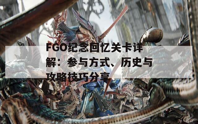 FGO纪念回忆关卡详解：参与方式、历史与攻略技巧分享