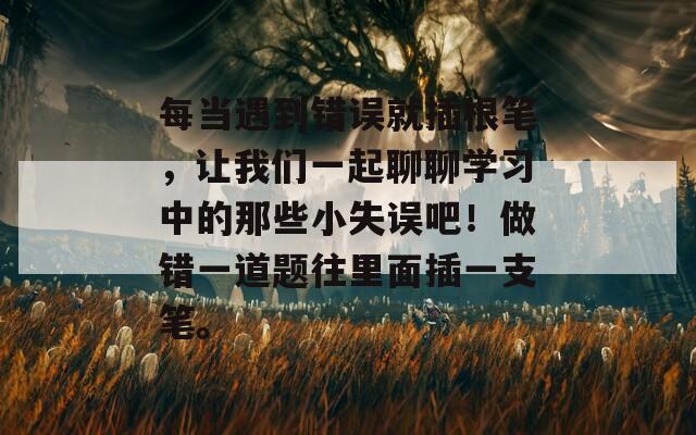 每当遇到错误就插根笔，让我们一起聊聊学习中的那些小失误吧！做错一道题往里面插一支笔。