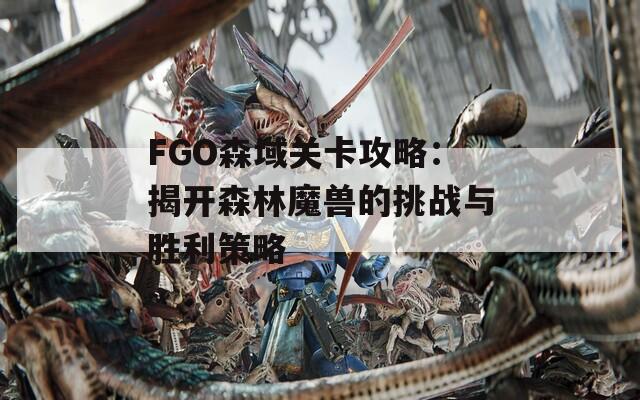 FGO森域关卡攻略：揭开森林魔兽的挑战与胜利策略