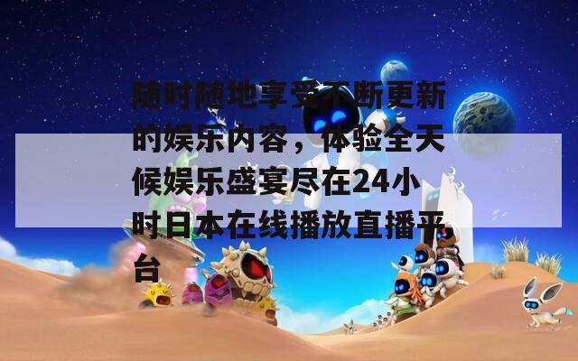 随时随地享受不断更新的娱乐内容，体验全天候娱乐盛宴尽在24小时日本在线播放直播平台