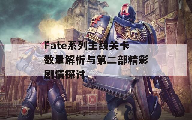 Fate系列主线关卡数量解析与第二部精彩剧情探讨