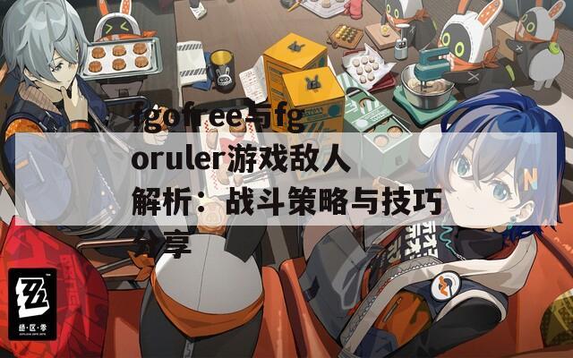 fgofree与fgoruler游戏敌人解析：战斗策略与技巧分享