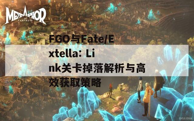 FGO与Fate/Extella: Link关卡掉落解析与高效获取策略