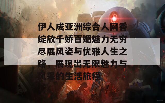 伊人成亚洲综合人网香绽放千娇百媚魅力无穷尽展风姿与优雅人生之路，展现出无限魅力与风采的生活旅程