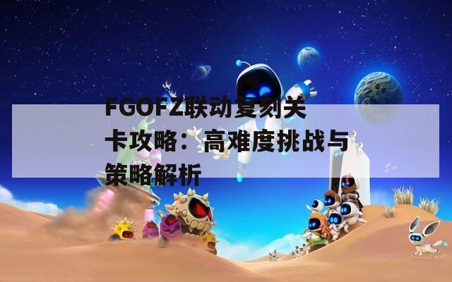 FGOFZ联动复刻关卡攻略：高难度挑战与策略解析