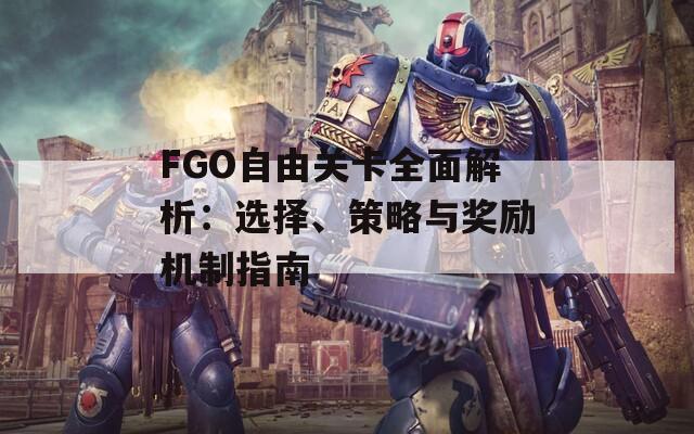 FGO自由关卡全面解析：选择、策略与奖励机制指南